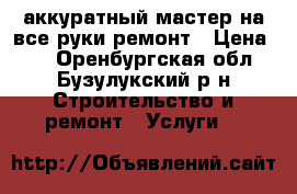 аккуратный мастер на все руки ремонт › Цена ­ 1 - Оренбургская обл., Бузулукский р-н Строительство и ремонт » Услуги   